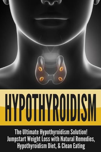 Cover image for Hypothyroidism: The Ultimate - Hypothyroidism Solution! Jumpstart Weight Loss With Natural Remedies, Hypothyroidism Diet, & Clean Eating