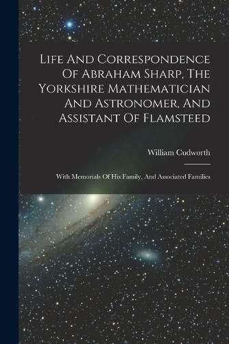 Life And Correspondence Of Abraham Sharp, The Yorkshire Mathematician And Astronomer, And Assistant Of Flamsteed