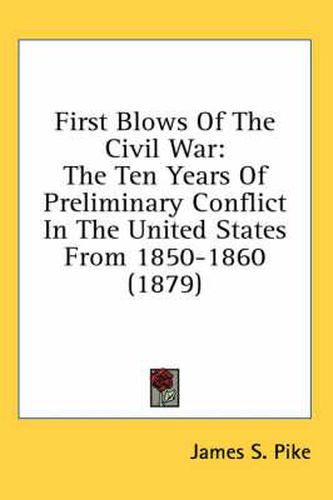 Cover image for First Blows of the Civil War: The Ten Years of Preliminary Conflict in the United States from 1850-1860 (1879)