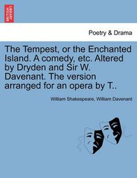 Cover image for The Tempest, or the Enchanted Island. a Comedy, Etc. Altered by Dryden and Sir W. Davenant. the Version Arranged for an Opera by T..