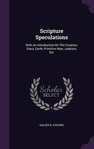 Scripture Speculations: With an Introduction on the Creation, Stars, Earth, Primitive Man, Judaism, Etc