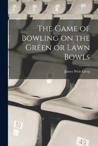 Cover image for The Game of Bowling on the Green or Lawn Bowls