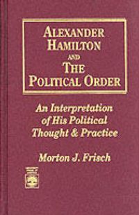 Cover image for Alexander Hamilton and the Political Order: An Interpretation of His Political Thought and Practice