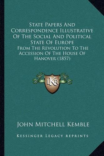 Cover image for State Papers and Correspondence Illustrative of the Social and Political State of Europe: From the Revolution to the Accession of the House of Hanover (1857)