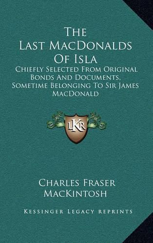 The Last Macdonalds of Isla: Chiefly Selected from Original Bonds and Documents, Sometime Belonging to Sir James MacDonald