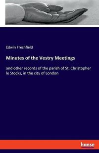 Cover image for Minutes of the Vestry Meetings: and other records of the parish of St. Christopher le Stocks, in the city of London