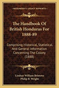 Cover image for The Handbook of British Honduras for 1888-89: Comprising Historical, Statistical. and General Information Concerning the Colony (1888)