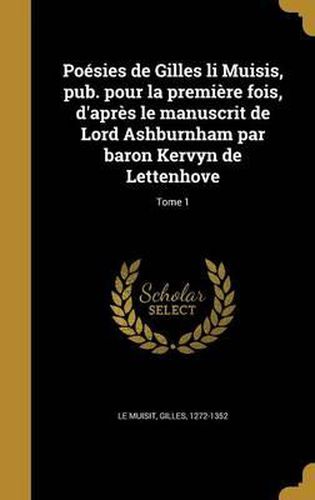 Poesies de Gilles Li Muisis, Pub. Pour La Premiere Fois, D'Apres Le Manuscrit de Lord Ashburnham Par Baron Kervyn de Lettenhove; Tome 1