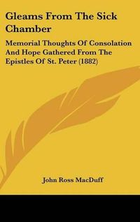 Cover image for Gleams from the Sick Chamber: Memorial Thoughts of Consolation and Hope Gathered from the Epistles of St. Peter (1882)