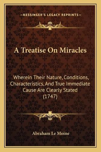 Cover image for A Treatise on Miracles: Wherein Their Nature, Conditions, Characteristics, and True Immediate Cause Are Clearly Stated (1747)