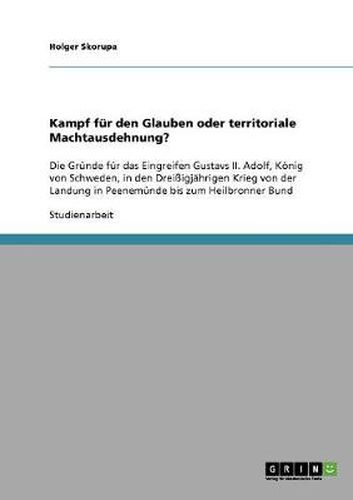 Cover image for Kampf fur den Glauben oder territoriale Machtausdehnung?: Die Grunde fur das Eingreifen Gustavs II. Adolf, Koenig von Schweden, in den Dreissigjahrigen Krieg von der Landung in Peenemunde bis zum Heilbronner Bund