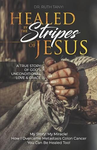 Cover image for Healed by the Stripes of Jesus: A True Story of God's Unconditional Love & Grace.: My Story! My Miracle!! How I Overcame Metastasis Colon Cancer: You Can Be Healed Too!