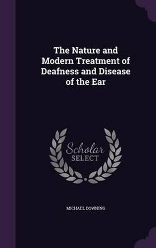 Cover image for The Nature and Modern Treatment of Deafness and Disease of the Ear