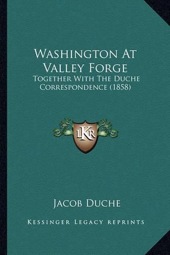 Washington at Valley Forge Washington at Valley Forge: Together with the Duche Correspondence (1858) Together with the Duche Correspondence (1858)