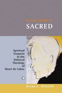 Cover image for Everything Is Sacred: Spiritual Exegesis in the Political Theology of Henri de Lubac