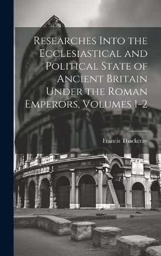 Cover image for Researches Into the Ecclesiastical and Political State of Ancient Britain Under the Roman Emperors, Volumes 1-2