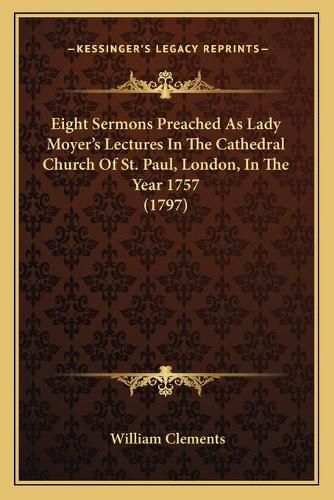 Cover image for Eight Sermons Preached as Lady Moyer's Lectures in the Cathedral Church of St. Paul, London, in the Year 1757 (1797)