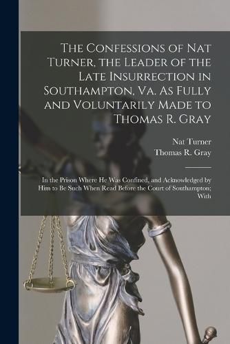 The Confessions of Nat Turner, the Leader of the Late Insurrection in Southampton, Va. As Fully and Voluntarily Made to Thomas R. Gray