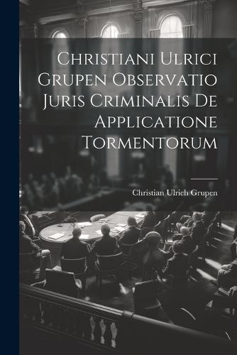 Cover image for Christiani Ulrici Grupen Observatio Juris Criminalis De Applicatione Tormentorum