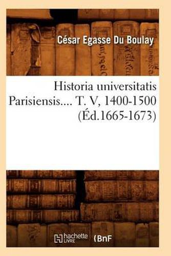 Historia Universitatis Parisiensis. Tome V, 1400-1500 (Ed.1665-1673)