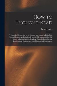 Cover image for How to Thought-read: a Manual of Instruction in the Strange and Mystic in Daily Life, Psychic Phenomena, Including Hypnotic, Mesmeric and Psychic States, Mind and Muscle Reading, Thought Transference, Psychometry, Clairvoyance, and Phenomenal...