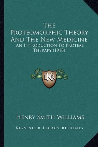 Cover image for The Proteomorphic Theory and the New Medicine: An Introduction to Proteal Therapy (1918)