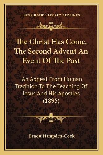 Cover image for The Christ Has Come, the Second Advent an Event of the Past: An Appeal from Human Tradition to the Teaching of Jesus and His Apostles (1895)