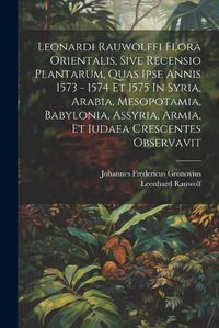 Cover image for Leonardi Rauwolffi Flora Orientalis, Sive Recensio Plantarum, Quas Ipse Annis 1573 - 1574 Et 1575 In Syria, Arabia, Mesopotamia, Babylonia, Assyria, Armia, Et Iudaea Crescentes Observavit