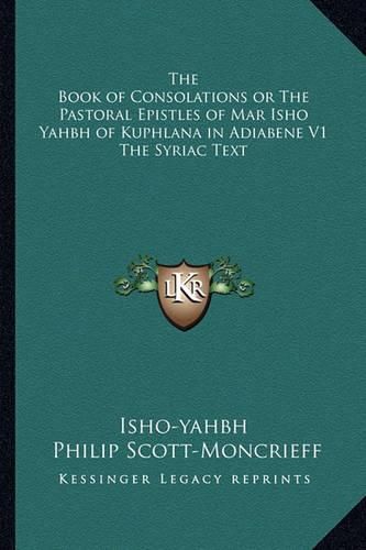 Cover image for The Book of Consolations or the Pastoral Epistles of Mar Isho Yahbh of Kuphlana in Adiabene V1 the Syriac Text