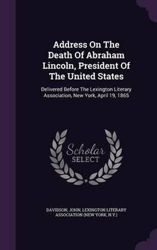 Cover image for Address on the Death of Abraham Lincoln, President of the United States: Delivered Before the Lexington Literary Association, New York, April 19, 1865