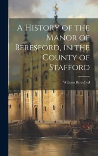 Cover image for A History of the Manor of Beresford, in the County of Stafford