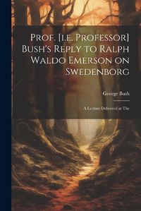 Cover image for Prof. [i.e. Professor] Bush's Reply to Ralph Waldo Emerson on Swedenborg