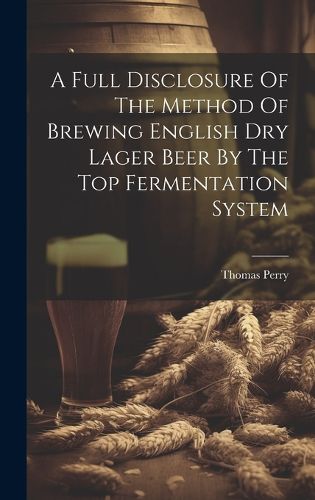 Cover image for A Full Disclosure Of The Method Of Brewing English Dry Lager Beer By The Top Fermentation System