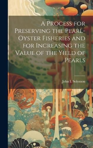 Cover image for A Process for Preserving the Pearl-oyster Fisheries and for Increasing the Value of the Yield of Pearls