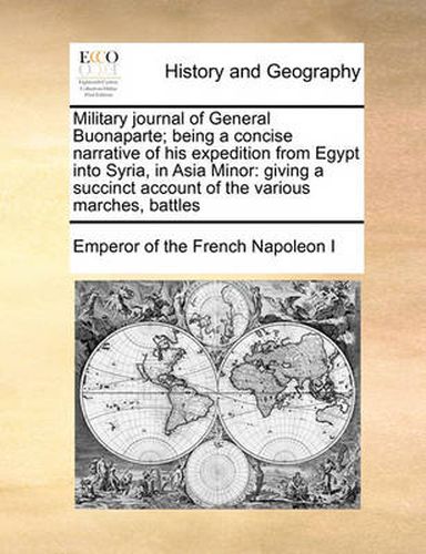 Cover image for Military Journal of General Buonaparte; Being a Concise Narrative of His Expedition from Egypt Into Syria, in Asia Minor