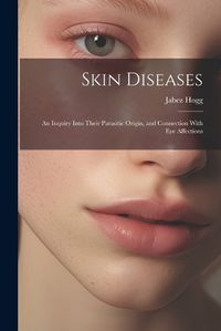 Cover image for Skin Diseases; An Inquiry Into Their Parasitic Origin, and Connection With Eye Affections