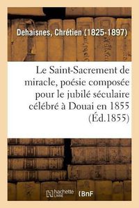 Cover image for Le Saint-Sacrement de miracle, poesie composee pour le jubile seculaire celebre a Douai en 1855