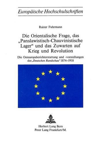 Cover image for Die Orientalische Frage, Das -Panslawistisch-Chauvinistische Lager- Und Das Zuwarten Auf Krieg Und Revolution: Die Osteuropaberichterstattung Und -Vorstellungen Der -Deutschen Rundschau- 1874-1918