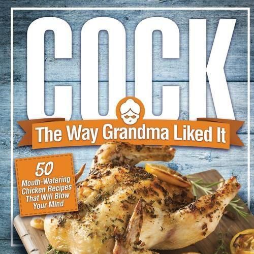 Cover image for Cock, The Way Grandma Liked It: 50 Mouth-Watering Chicken Recipes That Will Blow Your Mind - A Delicious and Funny Chicken Recipe Cookbook That Will Have Your Guests Salivating for More