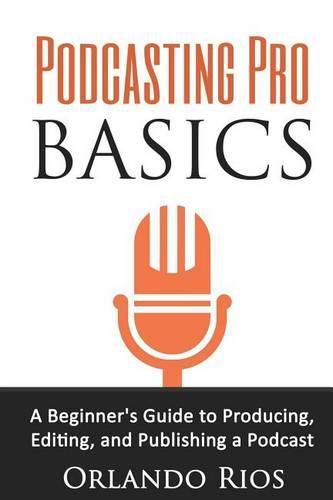 Cover image for Podcasting Pro Basics: A Beginner's Guide To Producing, Editing, and Publishing A Podcast