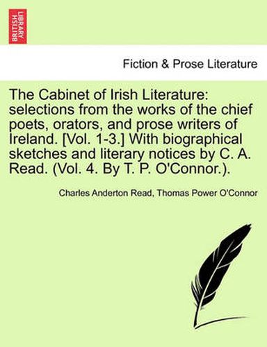 Cover image for The Cabinet of Irish Literature: Selections from the Works of the Chief Poets, Orators, and Prose Writers of Ireland. [Vol. 1-3.] with Biographical Sketches and Literary Notices by C. A. Read. (Vol. 4. by T. P. O'Connor.).