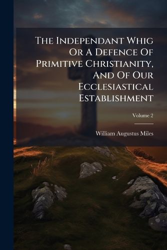 Cover image for The Independant Whig or a Defence of Primitive Christianity, and of Our Ecclesiastical Establishment, Volume 2