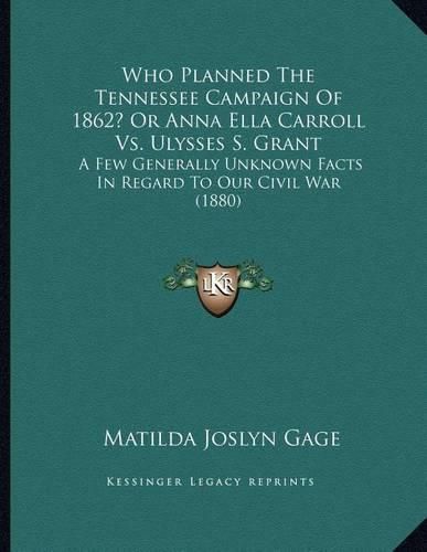 Who Planned the Tennessee Campaign of 1862? or Anna Ella Carroll vs. Ulysses S. Grant: A Few Generally Unknown Facts in Regard to Our Civil War (1880)