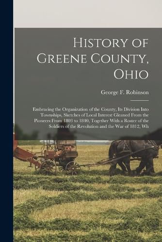 Cover image for History of Greene County, Ohio; Embracing the Organization of the County, its Division Into Townships, Sketches of Local Interest Gleaned From the Pioneers From 1803 to 1840, Together With a Roster of the Soldiers of the Revolution and the War of 1812, Wh