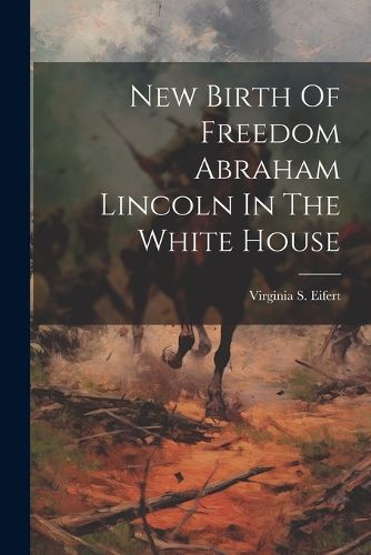 Cover image for New Birth Of Freedom Abraham Lincoln In The White House