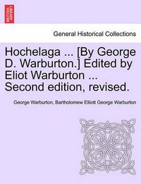 Cover image for Hochelaga ... [By George D. Warburton.] Edited by Eliot Warburton ... Second Edition, Revised.