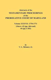 Cover image for Abstracts of the Testamentary Proceedings of the Prerogative Court of Maryland. Volume XXXVII, 1770-1771. Libers: 43 (pp. 464-end), 44 (pp. 1-202)