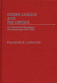 Cover image for George Lukacs and His Critics: An International Bibliography with Annotations (1910-1982)
