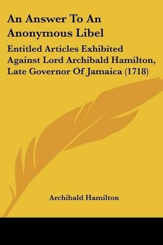 Cover image for An Answer To An Anonymous Libel: Entitled Articles Exhibited Against Lord Archibald Hamilton, Late Governor Of Jamaica (1718)