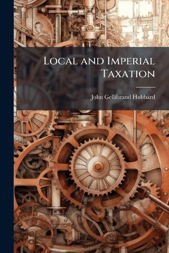 Cover image for Local and Imperial Taxation: A Speech of the Right Hon. John Gellibrand Hubbard, M.P., the Delivery of Which on Tuesday the 20th July Was Precluded by the Counting-Out of the House at 9 P.M